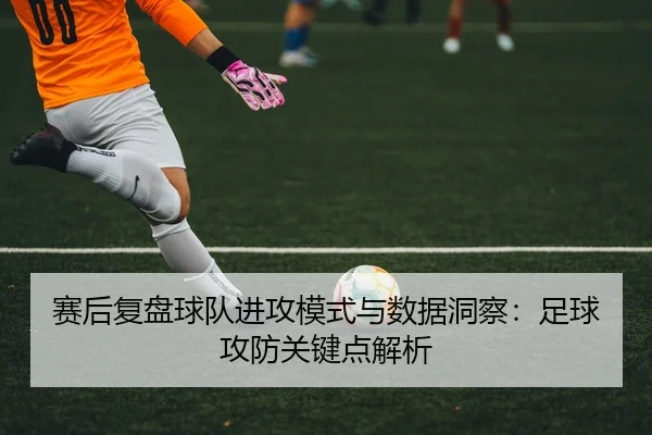赛后复盘球队进攻模式与数据洞察：足球攻防关键点解析